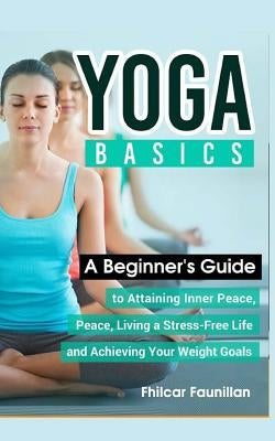 Yoga Basics: A Beginner's Guide to Attaining Inner Peace, Living a Stress-Free Life and Achieving Your Weight Goals by Faunillan, Fhilcar