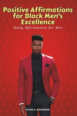 Positive Affirmations for Black Men's Excellence: Daily Affirmations for Men by Shannon, Ryan A.