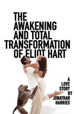 The Awakening and Total Transformation of Eliot Hart: A love story by Harries, Jonathan