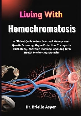 Living With Hemochromatosis: A Clinical Guide to Iron Overload Management, Genetic Screening, Organ Protection, Therapeutic Phlebotomy, Nutrition Plan by Aspen, Brielle