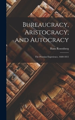 Bureaucracy, Aristocracy, and Autocracy: the Prussian Experience, 1660-1815 by Rosenberg, Hans 1904- Author