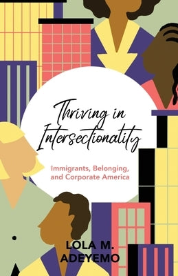 Thriving in Intersectionality: Immigrants, Belonging, and Corporate America by Adeyemo, Lola M.