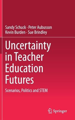 Uncertainty in Teacher Education Futures: Scenarios, Politics and Stem by Schuck, Sandy