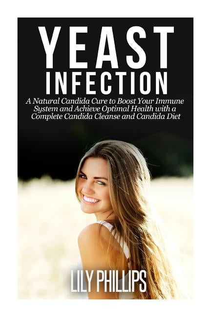 Yeast Infection: A Natural Candida Cure to Boost your Immune System and Achieve Optimal Health with a Complete Candida Cleanse and Candida Diet by Phillips, Lily