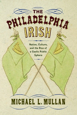 The Philadelphia Irish: Nation, Culture, and the Rise of a Gaelic Public Sphere by Mullan, Michael L.