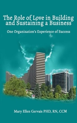 The Role of Love in Building and Sustaining a Business: One Organization's Experience of Success by Rn CCM, Mary Ellen Gervais