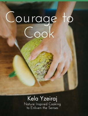 The Courage To Cook: Nature Inspired to Cooking to Enliven the Senses by Yzeiraj, Kela