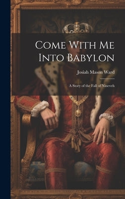Come With Me Into Babylon: A Story of the Fall of Nineveh by Ward, Josiah Mason