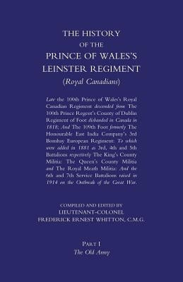 Prince of Wales's Leinster Regiment (Royal Canadians): The History of the Prince of Wales's Leinster Regiment (Royal Canadians) Volume One by Whitton, Lieutenant Colonel F. E.
