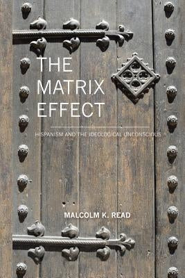The Matrix Effect: Hispanism and the Ideological Unconscious by Read, Malcolm