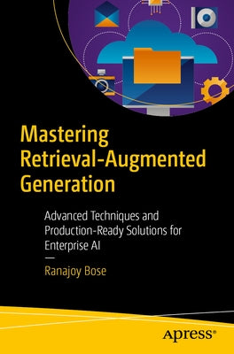 Mastering Retrieval-Augmented Generation: Advanced Techniques and Production-Ready Solutions for Enterprise AI by Bose, Ranajoy