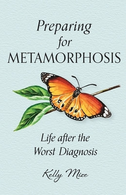 Preparing for Metamorphosis: Life after the Worst Diagnosis by Mize, Kelly
