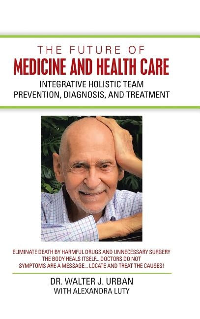 The Future of Medicine and Health Care: Integrative Holistic Team Prevention, Diagnosis, and Treatment by Urban, Walter J.