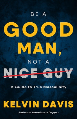 Be a Good Man, Not a Nice Guy: A Guide to True Masculinity by Davis, Kelvin