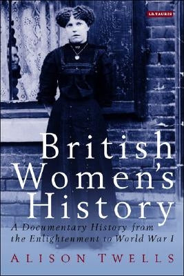 British Women's History: A Documentary History from the Enlightenment to World War I by Twells, Alison