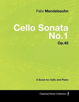 Felix Mendelssohn - Cello Sonata No.1 - Op.45 - A Score for Cello and Piano by Mendelssohn, Felix