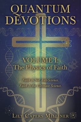 Quantum Devotions Volume I: Faith Is Not Anti-Science. Faith Is the Ultimate Science. by Milliner, Lily Capers