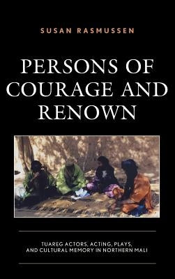 Persons of Courage and Renown: Tuareg Actors, Acting, Plays, and Cultural Memory in Northern Mali by Rasmussen, Susan