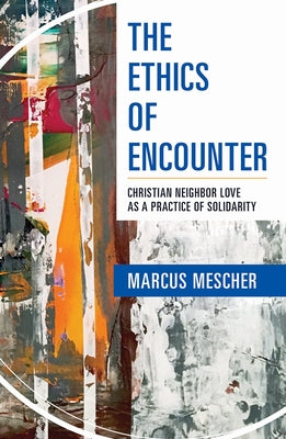 Ethics of Encounter: Christian Neighbor Love as a Practice of Solidarity by Mescher, Marcus