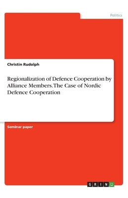 Regionalization of Defence Cooperation by Alliance Members. The Case of Nordic Defence Cooperation by Rudolph, Christin