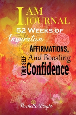 I AM Journal: 52 Weeks of Inspiration, Affirmations, and Boosting Your Self-Confidence by Wright, Rochelle