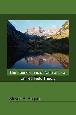 The Foundations of Natural Law: Unified Field Theory by Rogers, Steven R.