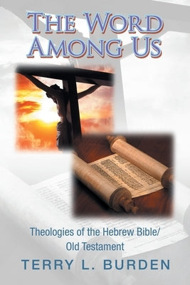 The Word Among Us: Theologies of the Hebrew Bible/Old Testament by Burden, Terry L.