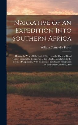 Narrative of an Expedition Into Southern Africa: During the Years 1836, And 1837, From the Cape of Good Hope, Through the Territories of the Chief Mos by Harris, William Cornwallis