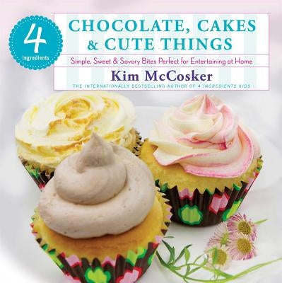 4 Ingredients: Chocolate, Cakes & Cute Things: Simple, Sweet & Savory Bites Perfect for Entertaining at Home by McCosker, Kim