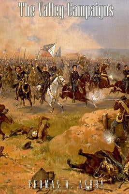 The Valley Campaigns: Being the Reminiscences of a Non-Combatant While Between the Lines in the Shenandoah Valley During the War of the Stat by Ashby, Thomas A.
