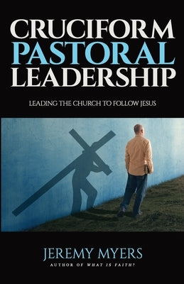 Cruciform Pastoral Leadership: Leading the Church to Follow Jesus by Myers, Jeremy