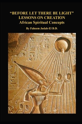 "before Let There Be Light" Lessons on Creation: African Spiritual Concepts from the African Nile Valley by Judah-El D. D. D. M., Faheem