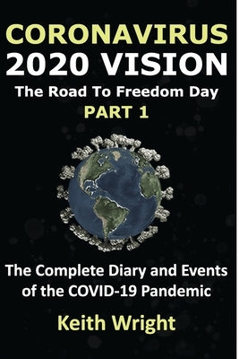 Coronavirus: 2020 Vision. The road to Freedom Day.: The complete diary and events of the COVID-19 pandemic. PART 1. by Wright, Keith