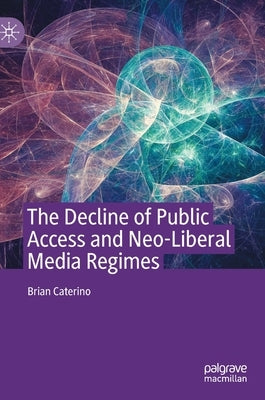 The Decline of Public Access and Neo-Liberal Media Regimes by Caterino, Brian