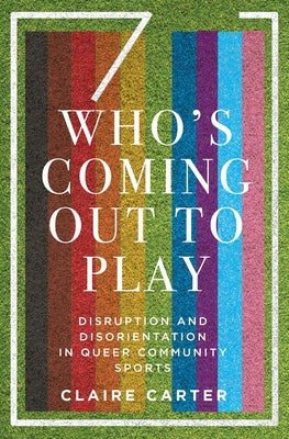 Who's Coming Out to Play: Disruption and Disorientation in Queer Community Sports by Carter, Claire