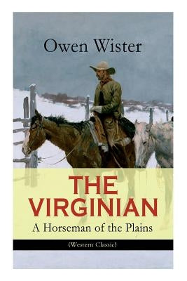 THE VIRGINIAN - A Horseman of the Plains (Western Classic): The First Cowboy Novel Set in the Wild West by Wister, Owen