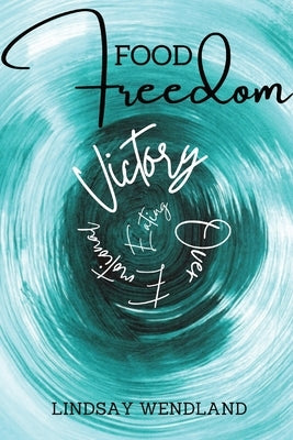 Food Freedom: A Faith-Based, Holistic Approach to Shift You from Defeat to Victory Over Emotional Eating by Wendland, Lindsay