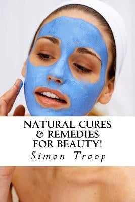Natural Cures & Remedies For Beauty!: Natural Remedies To Heal, Boost Metabolism & Keep You Healthy With Ancient Natural Beauty Secrets! by Troop, Simon