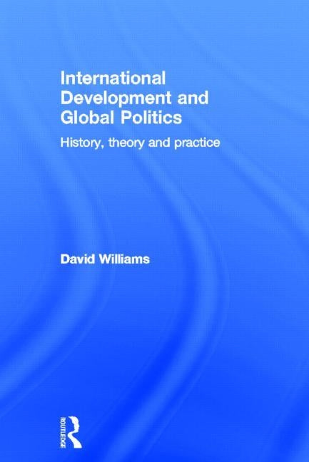 International Development and Global Politics: History, Theory and Practice by Williams, David