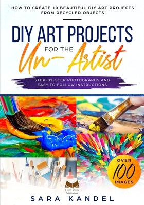 DIY Art Projects for the Un-Artist: How to Create 10 Beautiful DIY Art Projects from Recycled Objects Step-by-Step Photographs and Easy to Follow Inst by Kandel, Sara