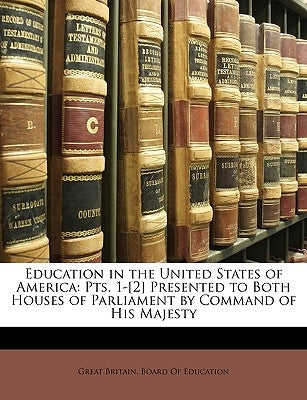 Education in the United States of America: Pts. 1-[2] Presented to Both Houses of Parliament by Command of His Majesty by Great Britain Board of Education