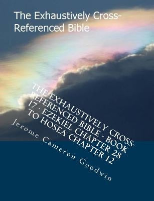 The Exhaustively Cross-Referenced Bible - Book 17 - Ezekiel Chapter 28 To Hosea Chapter 12: The Exhaustively Cross-Referenced Bible Series by Goodwin, Jerome Cameron