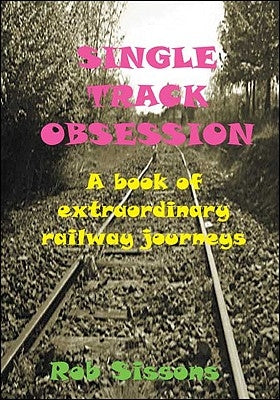 Single Track Obsession: A Book of Extraordinary Railway Journeys by Sissons, Rob