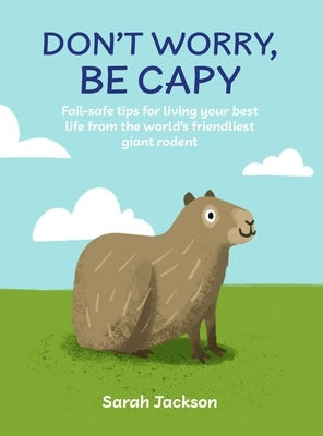 Don't Worry, Be Capy: Fail-Safe Tips for Living Your Best Life from the World's Friendliest Giant Rodent by Jackson, Sarah