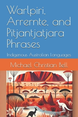 Warlpiri, Arrernte, and Pitjantjatjara Phrases: Indigenous Australian Languages by Bell, Michael Christian