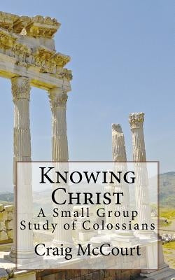 Knowing Christ: A Study of Colossians by McCourt, Craig T.