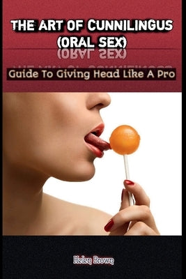 The Art of Cunnilingus (Oral Sex): Guide To Giving Head Like A Pro by Brown, Helen