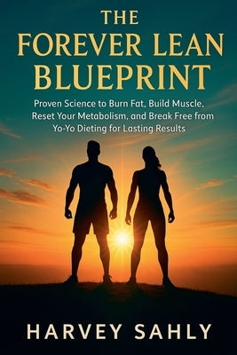 The Forever Lean Blueprint: Proven Science to Burn Fat, Build Muscle, Reset Your Metabolism, and Break Free from Yo-Yo Dieting for Lasting Results by Sahly, Harvey