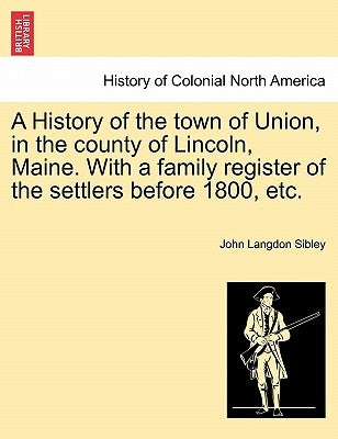 A History of the town of Union, in the county of Lincoln, Maine. With a family register of the settlers before 1800, etc. by Sibley, John Langdon