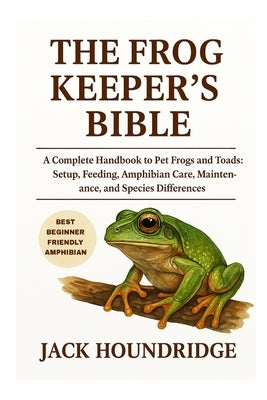 The Frog Keeper's Bible: A Complete Handbook to Pet Frogs and Toads: Setup, Feeding, Amphibian Care, Maintenance, and Species Differences by Houndridge, Jack